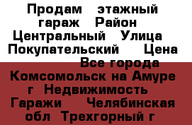 Продам 4-этажный гараж › Район ­ Центральный › Улица ­ Покупательский 2 › Цена ­ 450 000 - Все города, Комсомольск-на-Амуре г. Недвижимость » Гаражи   . Челябинская обл.,Трехгорный г.